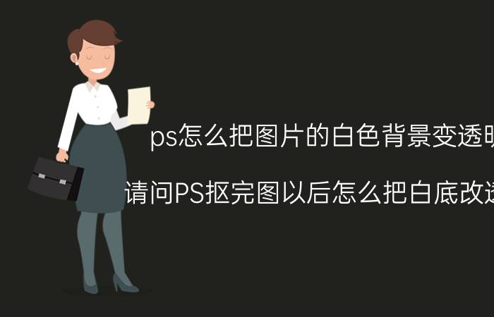 ps怎么把图片的白色背景变透明 请问PS抠完图以后怎么把白底改透明？